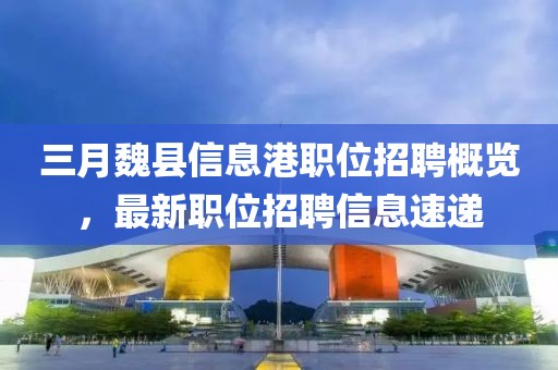 三月魏縣信息港職位招聘概覽，最新職位招聘信息速遞