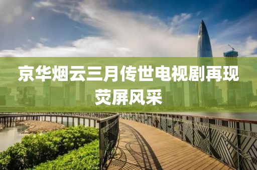 京華煙云三月傳世電視劇再現(xiàn)熒屏風(fēng)采