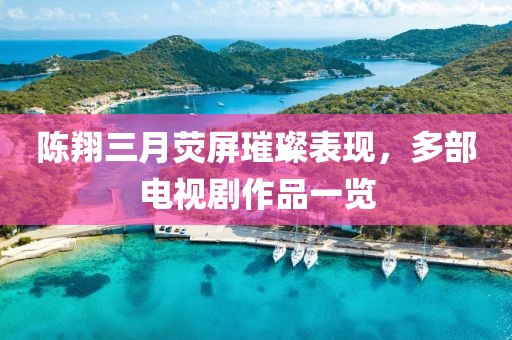 陳翔三月熒屏璀璨表現(xiàn)，多部電視劇作品一覽