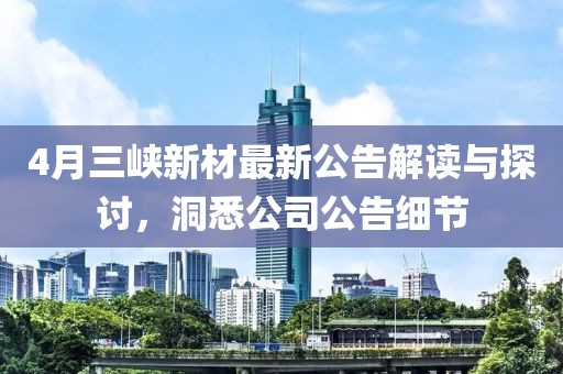 4月三峽新材最新公告解讀與探討，洞悉公司公告細(xì)節(jié)