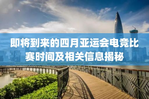 即將到來的四月亞運會電競比賽時間及相關(guān)信息揭秘