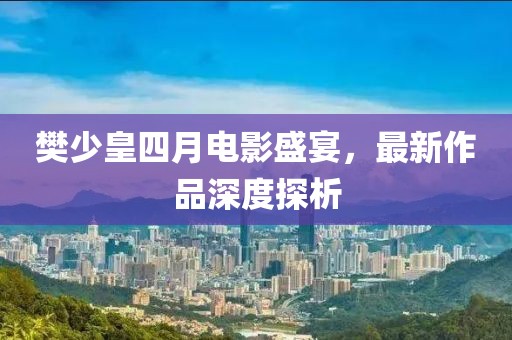 樊少皇四月電影盛宴，最新作品深度探析