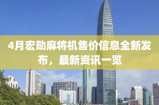 4月宏勛麻將機(jī)售價(jià)信息全新發(fā)布，最新資訊一覽