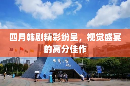 四月韓劇精彩紛呈，視覺(jué)盛宴的高分佳作