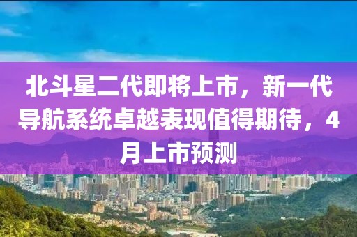 北斗星二代即將上市，新一代導(dǎo)航系統(tǒng)卓越表現(xiàn)值得期待，4月上市預(yù)測(cè)
