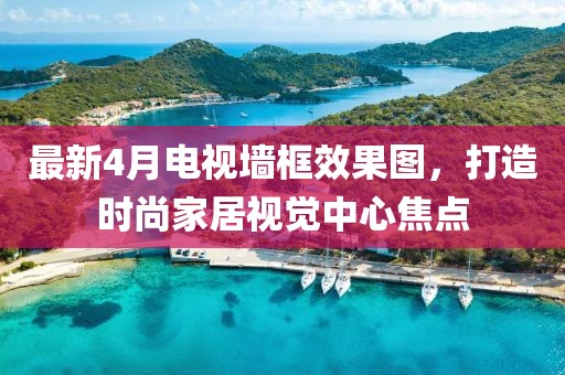 最新4月電視墻框效果圖，打造時尚家居視覺中心焦點