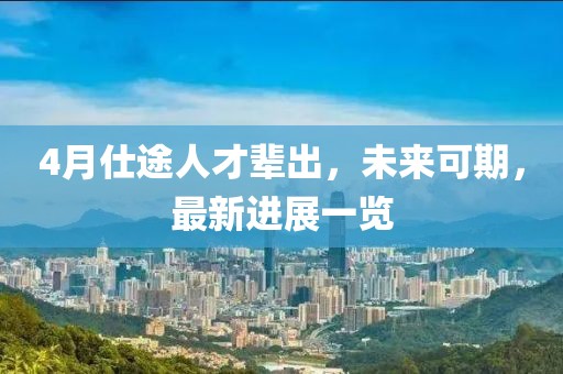 4月仕途人才輩出，未來(lái)可期，最新進(jìn)展一覽