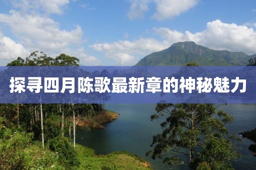 探尋四月陳歌最新章的神秘魅力