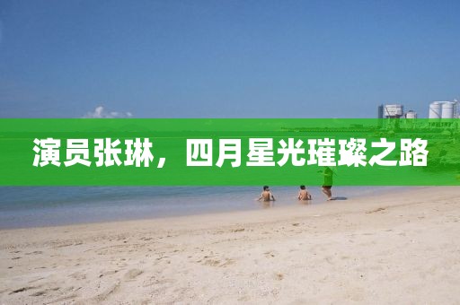 演員張琳，四月星光璀璨之路