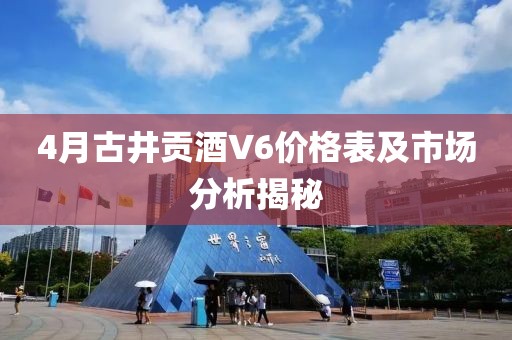 4月古井貢酒V6價格表及市場分析揭秘