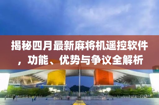 揭秘四月最新麻將機(jī)遙控軟件，功能、優(yōu)勢與爭議全解析
