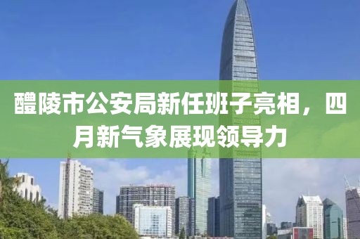 醴陵市公安局新任班子亮相，四月新氣象展現(xiàn)領(lǐng)導力