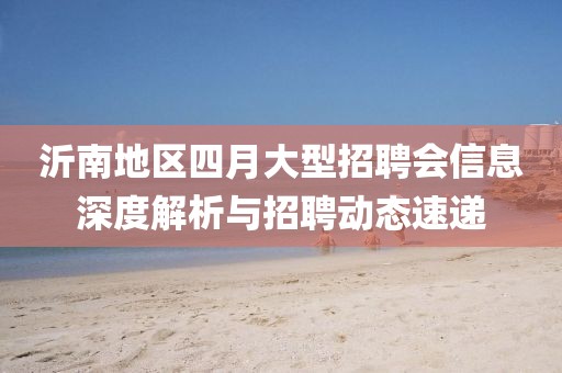 沂南地區(qū)四月大型招聘會信息深度解析與招聘動態(tài)速遞