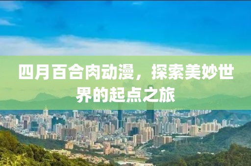 四月百合肉動漫，探索美妙世界的起點之旅