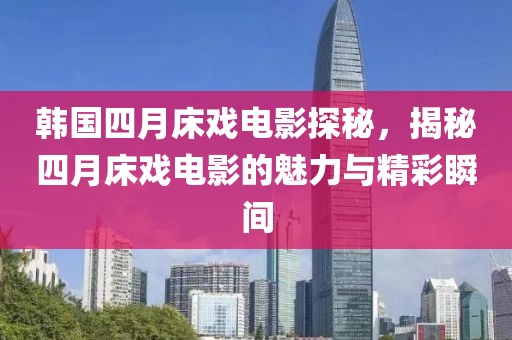 韓國四月床戲電影探秘，揭秘四月床戲電影的魅力與精彩瞬間