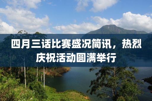 四月三話比賽盛況簡(jiǎn)訊，熱烈慶祝活動(dòng)圓滿舉行