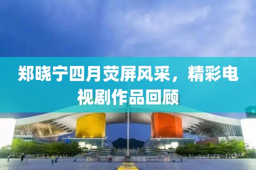 鄭曉寧四月熒屏風(fēng)采，精彩電視劇作品回顧