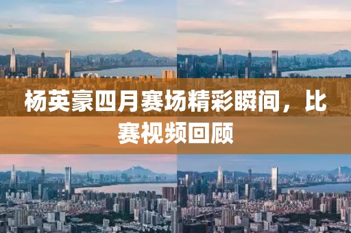 楊英豪四月賽場精彩瞬間，比賽視頻回顧