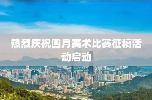 熱烈慶祝四月美術(shù)比賽征稿活動啟動