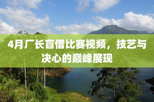 4月廠長盲僧比賽視頻，技藝與決心的巔峰展現(xiàn)