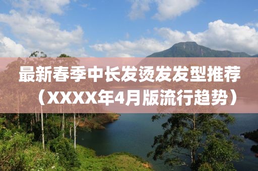 最新春季中長發(fā)燙發(fā)發(fā)型推薦（XXXX年4月版流行趨勢）