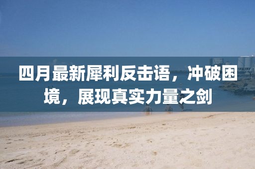 四月最新犀利反擊語，沖破困境，展現(xiàn)真實(shí)力量之劍