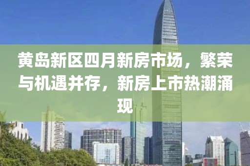 黃島新區(qū)四月新房市場，繁榮與機(jī)遇并存，新房上市熱潮涌現(xiàn)
