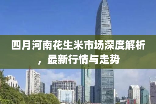 四月河南花生米市場(chǎng)深度解析，最新行情與走勢(shì)