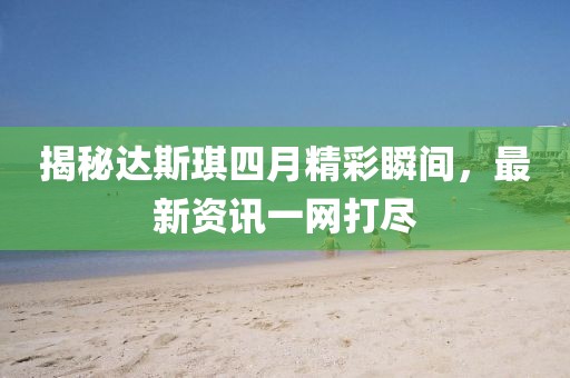 揭秘達(dá)斯琪四月精彩瞬間，最新資訊一網(wǎng)打盡