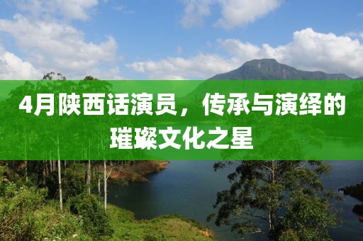 4月陜西話演員，傳承與演繹的璀璨文化之星