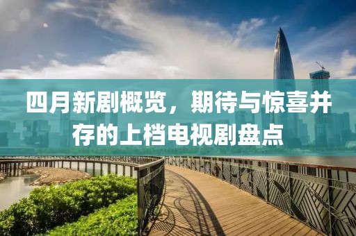 四月新劇概覽，期待與驚喜并存的上檔電視劇盤點