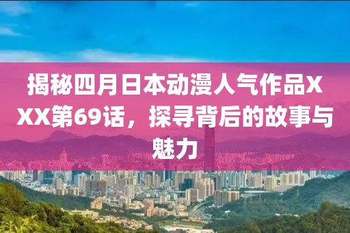 揭秘四月日本動(dòng)漫人氣作品XXX第69話，探尋背后的故事與魅力