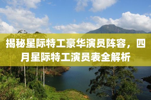 揭秘星際特工豪華演員陣容，四月星際特工演員表全解析