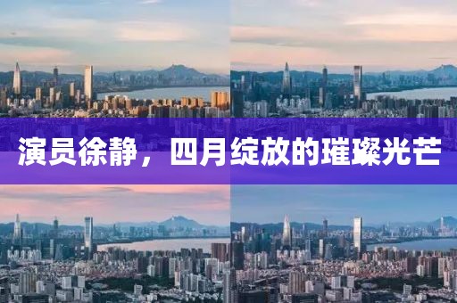 演員徐靜，四月綻放的璀璨光芒