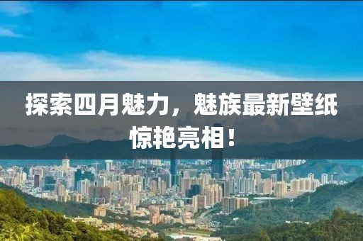 探索四月魅力，魅族最新壁紙?bào)@艷亮相！