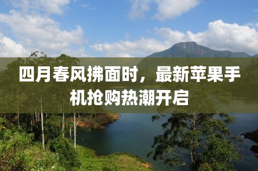 四月春風(fēng)拂面時(shí)，最新蘋果手機(jī)搶購(gòu)熱潮開啟