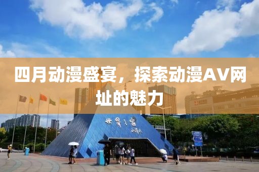 四月動漫盛宴，探索動漫AV網(wǎng)址的魅力