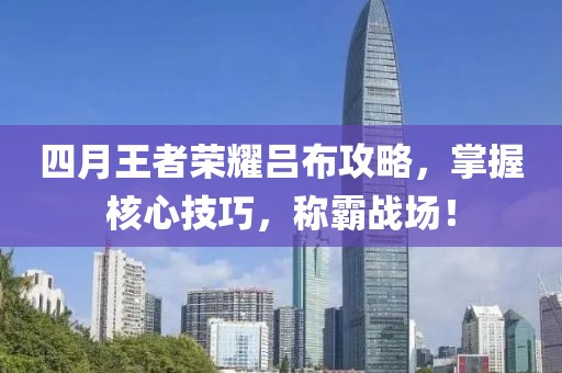 四月王者榮耀呂布攻略，掌握核心技巧，稱霸戰(zhàn)場！