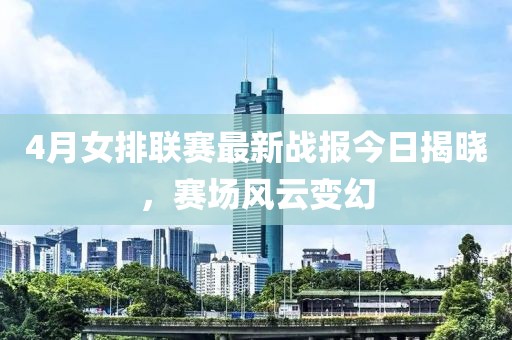 4月女排聯(lián)賽最新戰(zhàn)報(bào)今日揭曉，賽場(chǎng)風(fēng)云變幻