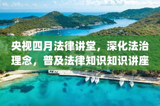 央視四月法律講堂，深化法治理念，普及法律知識(shí)知識(shí)講座