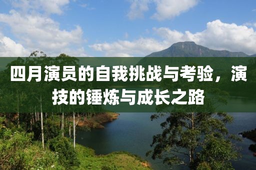 四月演員的自我挑戰(zhàn)與考驗(yàn)，演技的錘煉與成長(zhǎng)之路