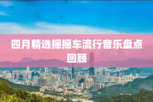 四月精選搖搖車(chē)流行音樂(lè)盤(pán)點(diǎn)回顧