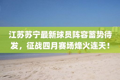 江蘇蘇寧最新球員陣容蓄勢(shì)待發(fā)，征戰(zhàn)四月賽場(chǎng)烽火連天！