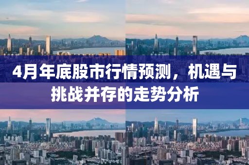 4月年底股市行情預(yù)測，機遇與挑戰(zhàn)并存的走勢分析