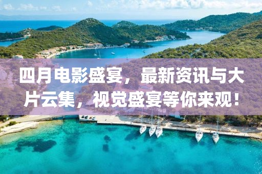 四月電影盛宴，最新資訊與大片云集，視覺盛宴等你來觀！