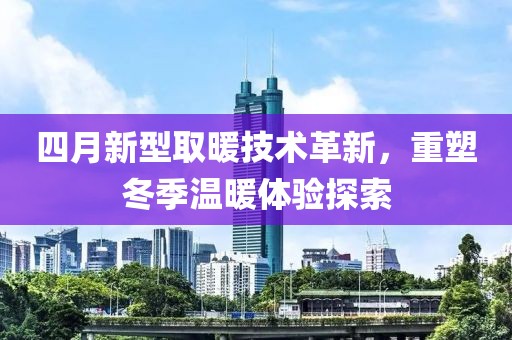 四月新型取暖技術(shù)革新，重塑冬季溫暖體驗(yàn)探索
