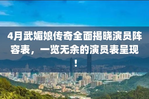 4月武媚娘傳奇全面揭曉演員陣容表，一覽無余的演員表呈現(xiàn)！