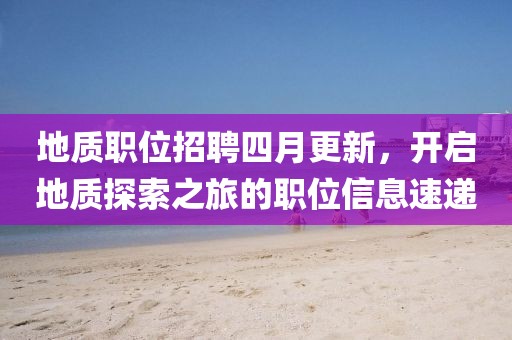 地質(zhì)職位招聘四月更新，開啟地質(zhì)探索之旅的職位信息速遞