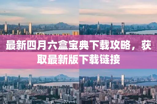 最新四月六盒寶典下載攻略，獲取最新版下載鏈接