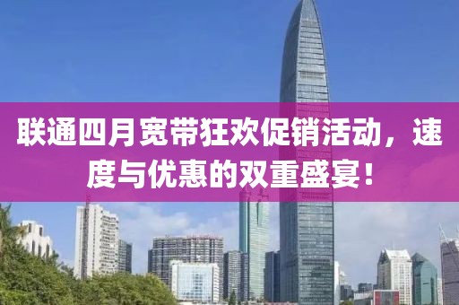 聯(lián)通四月寬帶狂歡促銷活動，速度與優(yōu)惠的雙重盛宴！
